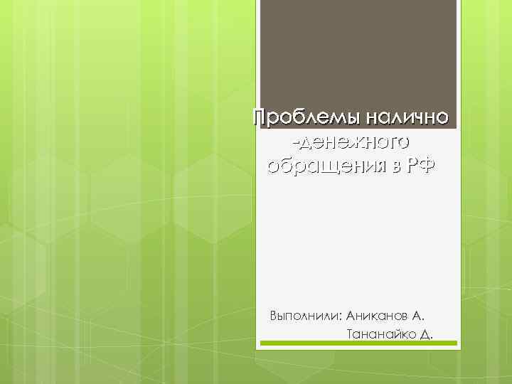 Проблемы налично -денежного обращения в РФ Выполнили: Аниканов А. Тананайко Д. 