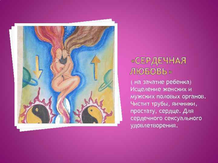 ( на зачатие ребенка) Исцеление женских и мужских половых органов. Чистит трубы, яичники, простату,