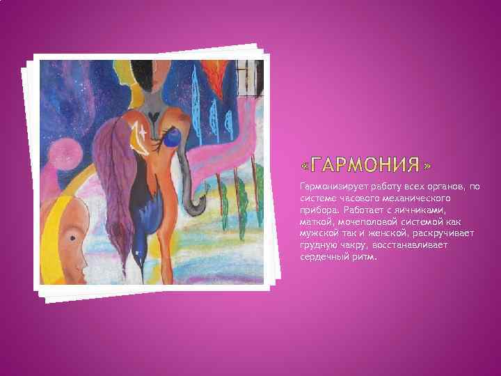 Гармонизирует работу всех органов, по системе часового механического прибора. Работает с яичниками, маткой, мочеполовой