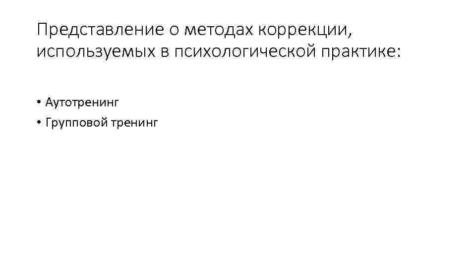 Представление о методах коррекции, используемых в психологической практике: • Аутотренинг • Групповой тренинг 