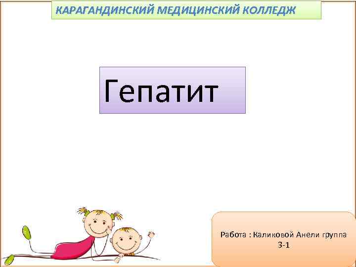 КАРАГАНДИНСКИЙ МЕДИЦИНСКИЙ КОЛЛЕДЖ Гепатит Работа : Каликовой Анели группа 3 -1 