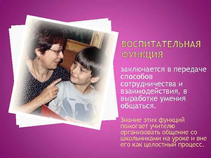 заключается в передаче способов сотрудничества и взаимодействия, в выработке умения общаться. Знание этих функций
