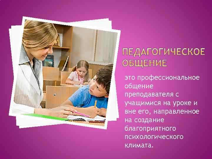 это профессиональное общение преподавателя с учащимися на уроке и вне его, направленное на создание