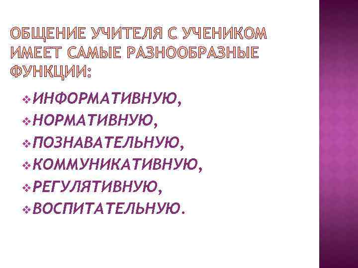 ОБЩЕНИЕ УЧИТЕЛЯ С УЧЕНИКОМ ИМЕЕТ САМЫЕ РАЗНООБРАЗНЫЕ ФУНКЦИИ: v. ИНФОРМАТИВНУЮ, v. НОРМАТИВНУЮ, v. ПОЗНАВАТЕЛЬНУЮ,