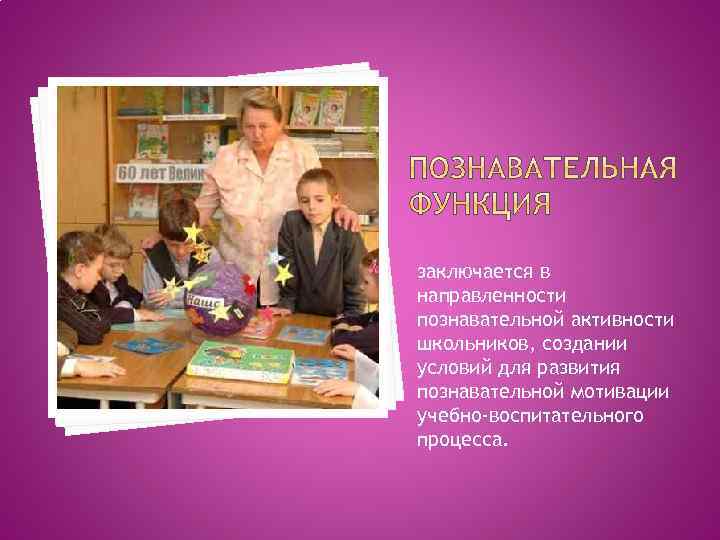 заключается в направленности познавательной активности школьников, создании условий для развития познавательной мотивации учебно-воспитательного процесса.