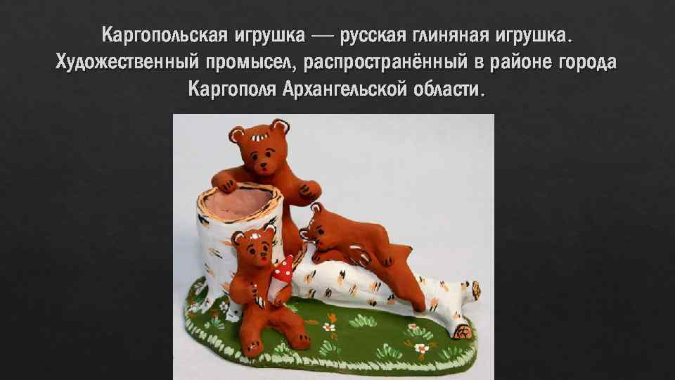 Каргопольская игрушка — русская глиняная игрушка. Художественный промысел, распространённый в районе города Каргополя Архангельской