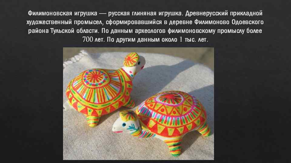 Филимоновская игрушка — русская глиняная игрушка. Древнерусский прикладной художественный промысел, сформировавшийся в деревне Филимоново