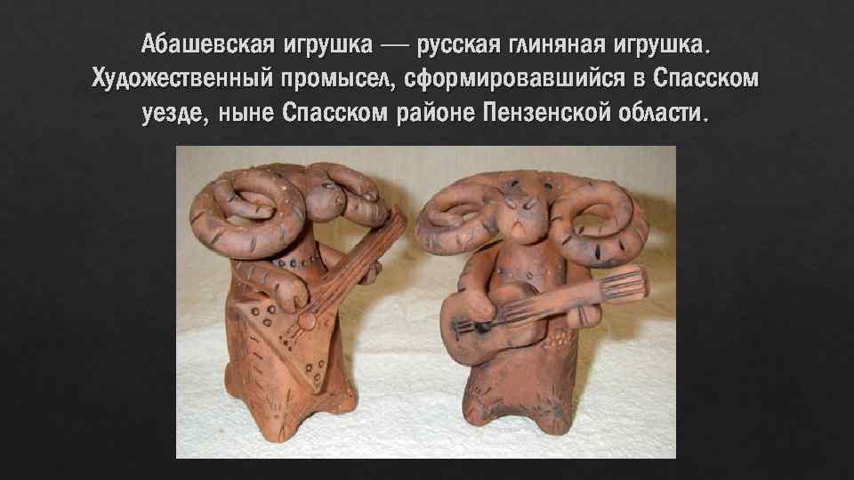 Абашевская игрушка — русская глиняная игрушка. Художественный промысел, сформировавшийся в Спасском уезде, ныне Спасском