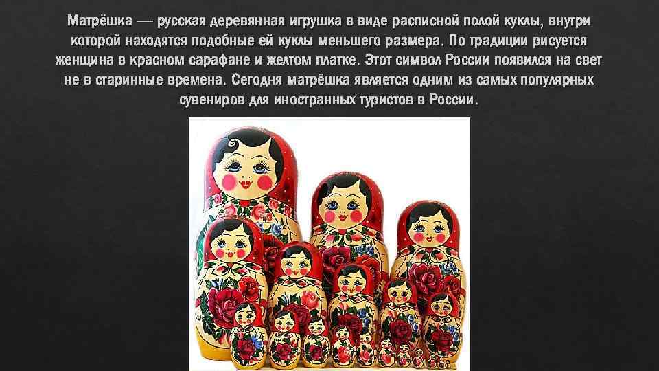 Матрёшка — русская деревянная игрушка в виде расписной полой куклы, внутри которой находятся подобные
