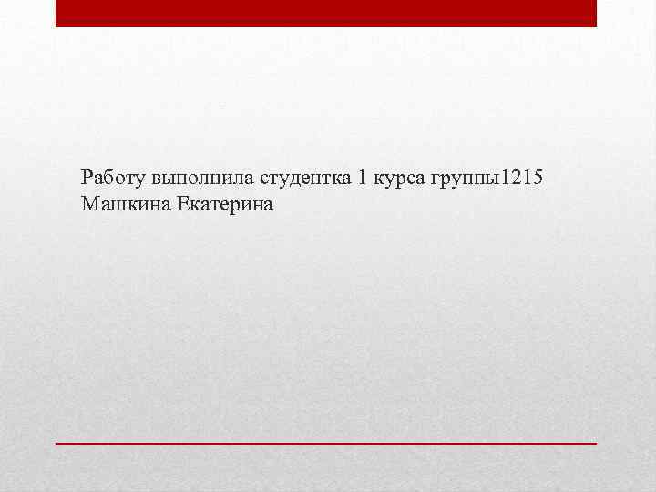 Работу выполнила студентка 1 курса группы1215 Машкина Екатерина 