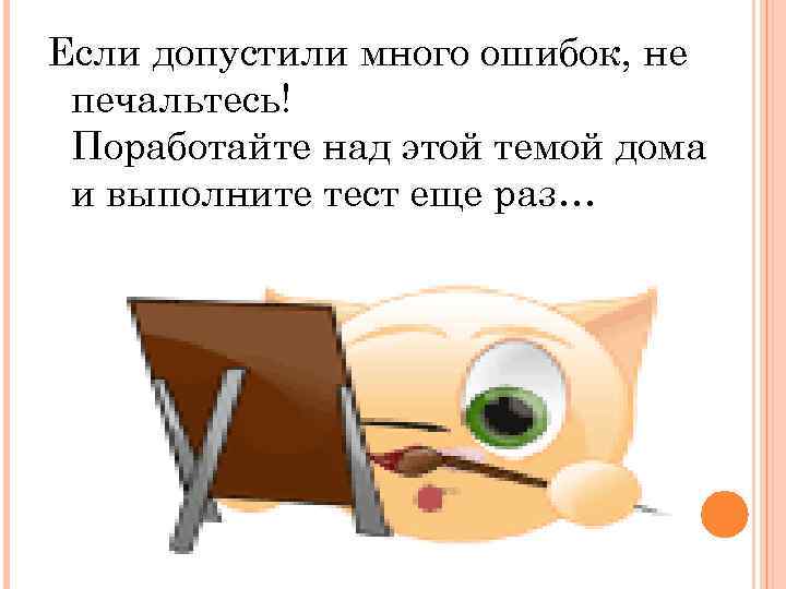 Если допустили много ошибок, не печальтесь! Поработайте над этой темой дома и выполните тест