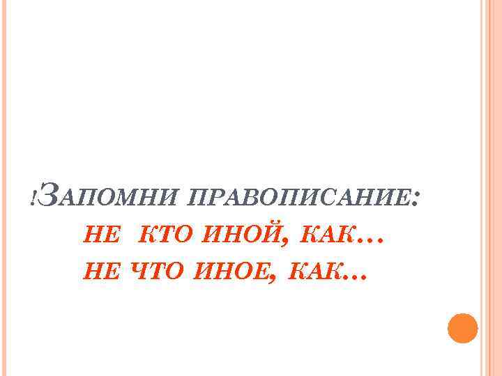 !ЗАПОМНИ ПРАВОПИСАНИЕ: НЕ КТО ИНОЙ, КАК… НЕ ЧТО ИНОЕ, КАК. . . 