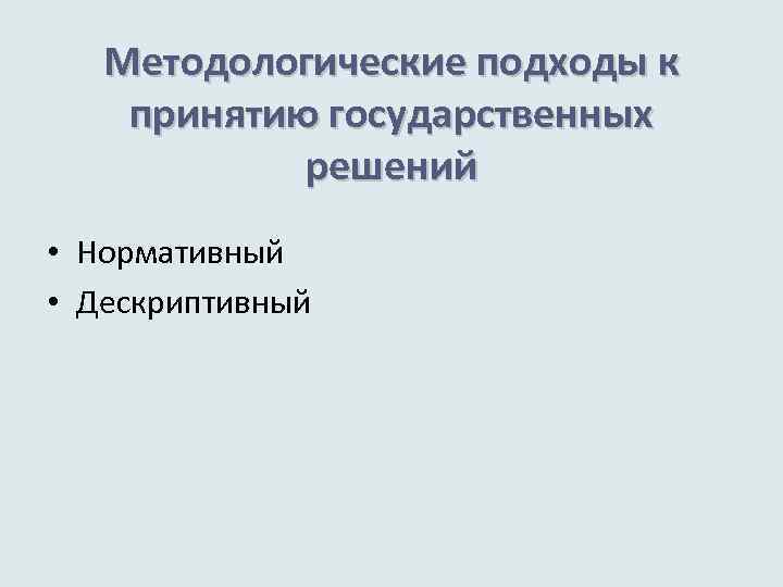 Методологические подходы к принятию государственных решений • Нормативный • Дескриптивный 