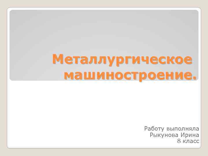 Металлургическое машиностроение. Работу выполняла Рыкунова Ирина 8 класс 