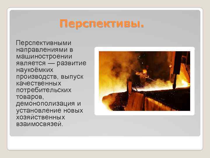 Перспективы. Перспективными направлениями в машиностроении является — развитие наукоёмких производств, выпуск качественных потребительских товаров,