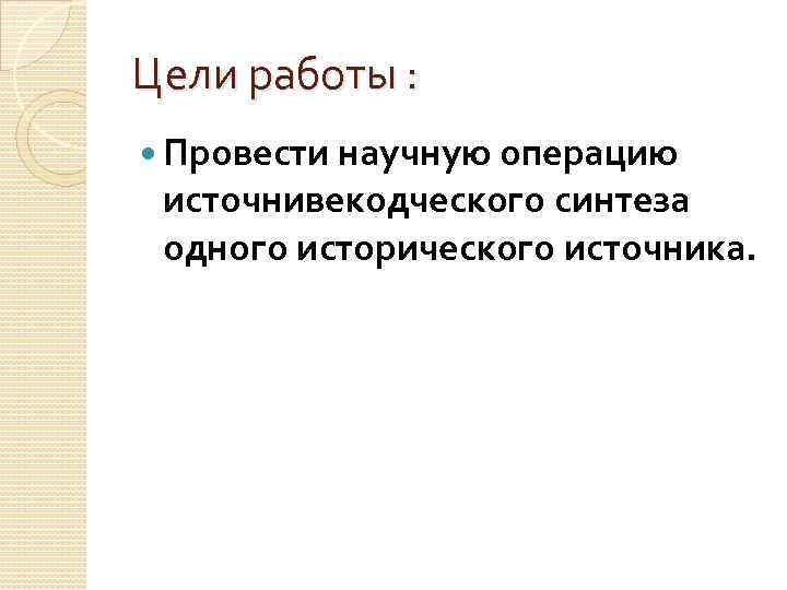 Цели работы : Провести научную операцию источнивекодческого синтеза одного исторического источника. 