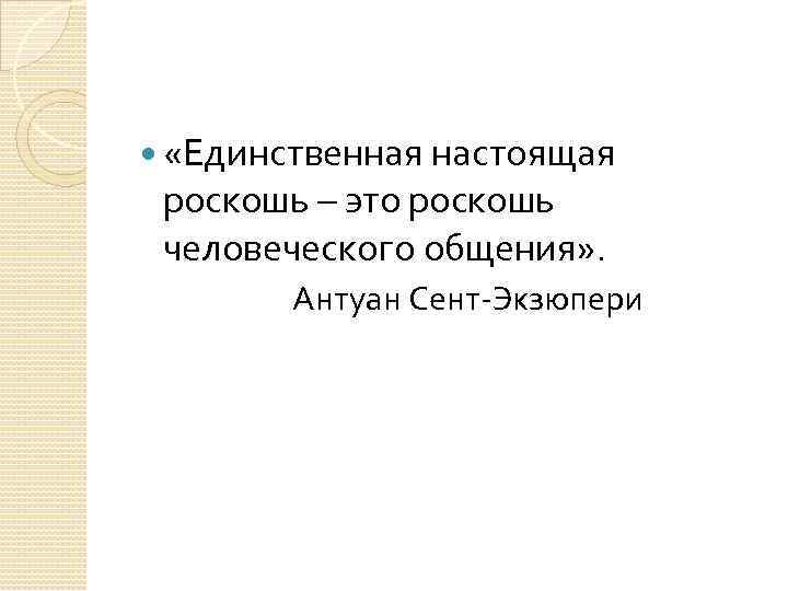  «Единственная настоящая роскошь – это роскошь человеческого общения» . Антуан Сент-Экзюпери 