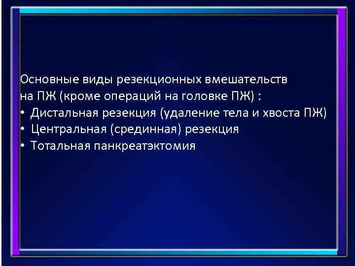 Основные виды резекционных вмешательств на ПЖ (кроме операций на головке ПЖ) : • Дистальная