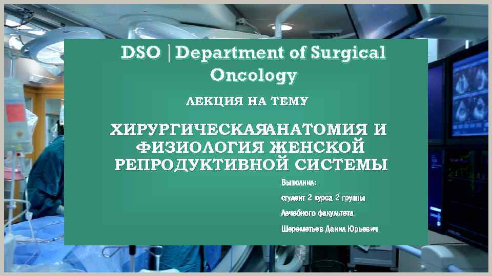 DSO Department of Surgical Oncology ЛЕКЦИЯ НА ТЕМУ : ХИРУРГИЧЕСКАЯ АНАТОМИЯ И ФИЗИОЛОГИЯ ЖЕНСКОЙ