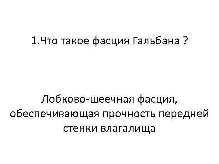 1. Что такое фасция Гальбана ? Лобково-шеечная фасция, обеспечивающая прочность передней стенки влагалища 
