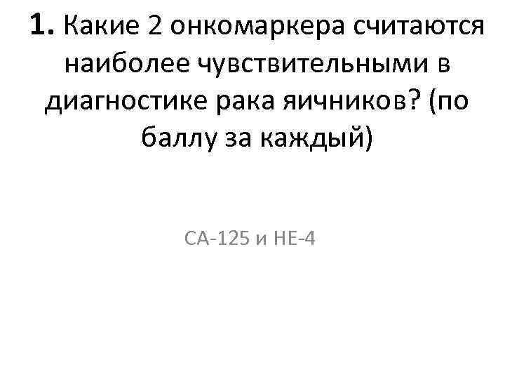 1. Какие 2 онкомаркера считаются наиболее чувствительными в диагностике рака яичников? (по баллу за