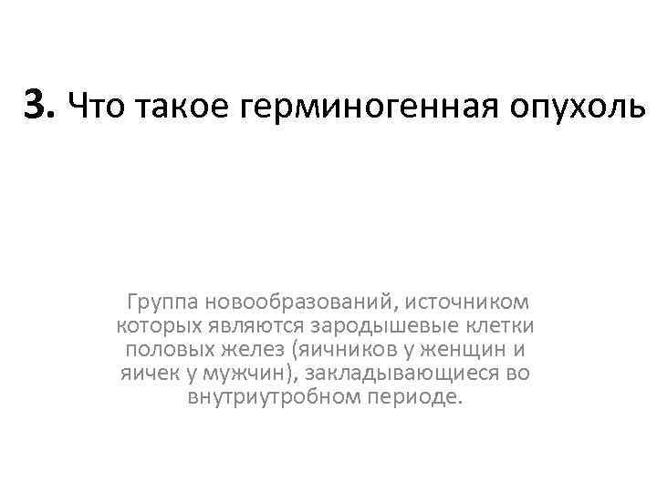 3. Что такое герминогенная опухоль Группа новообразований, источником которых являются зародышевые клетки половых желез