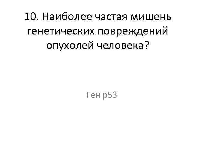 10. Наиболее частая мишень генетических повреждений опухолей человека? Ген p 53 