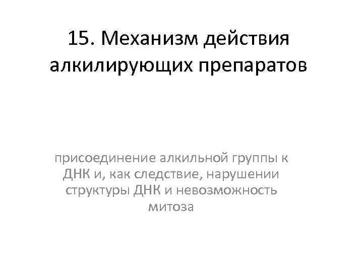 15. Механизм действия алкилирующих препаратов присоединение алкильной группы к ДНК и, как следствие, нарушении