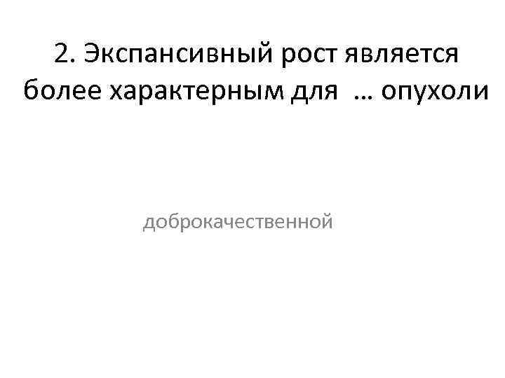 2. Экспансивный рост является более характерным для … опухоли доброкачественной 