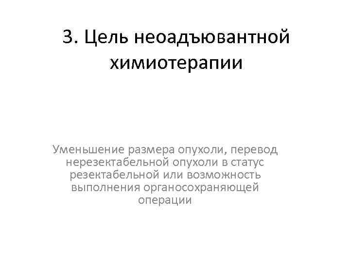 3. Цель неоадъювантной химиотерапии Уменьшение размера опухоли, перевод нерезектабельной опухоли в статус резектабельной или