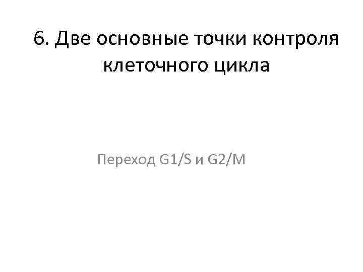 6. Две основные точки контроля клеточного цикла Переход G 1/S и G 2/M 