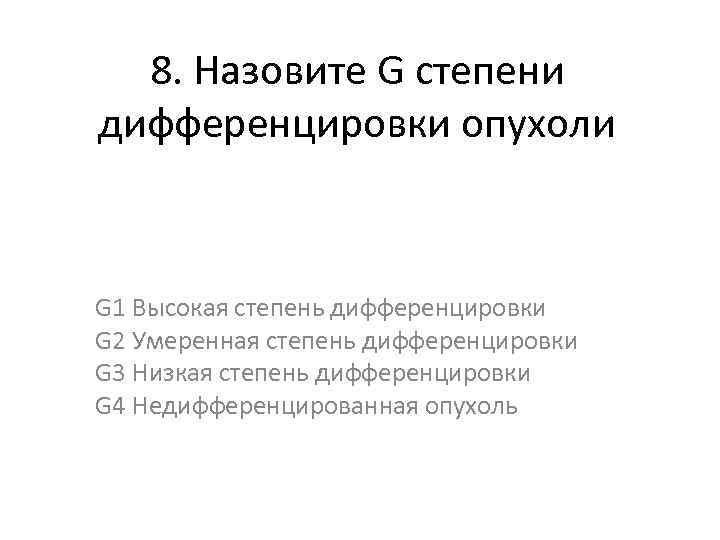 8. Назовите G степени дифференцировки опухоли G 1 Высокая степень дифференцировки G 2 Умеренная