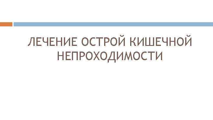 ЛЕЧЕНИЕ ОСТРОЙ КИШЕЧНОЙ НЕПРОХОДИМОСТИ 