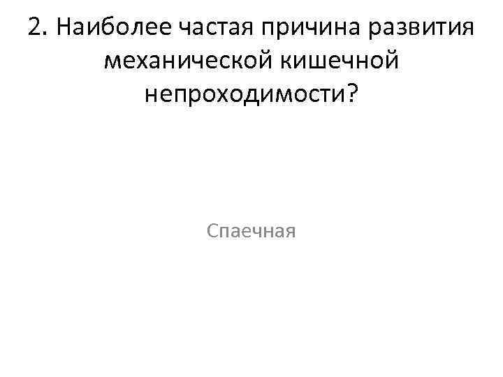 2. Наиболее частая причина развития механической кишечной непроходимости? Спаечная 