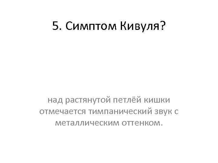 5. Симптом Кивуля? над растянутой петлёй кишки отмечается тимпанический звук с металлическим оттенком. 
