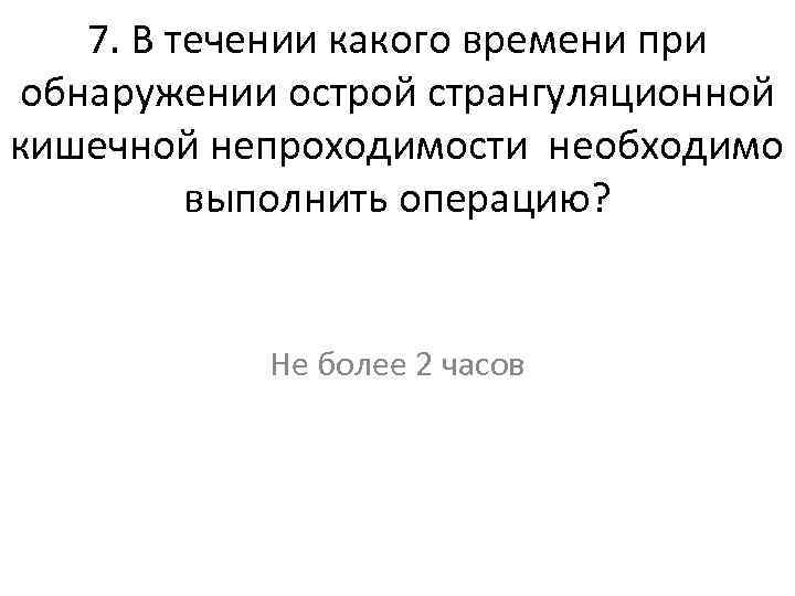 7. В течении какого времени при обнаружении острой странгуляционной кишечной непроходимости необходимо выполнить операцию?