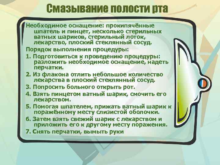 Смазывание полости рта Необходимое оснащение: прокипячённые шпатель и пинцет, несколько стерильных ватных шариков, стерильный