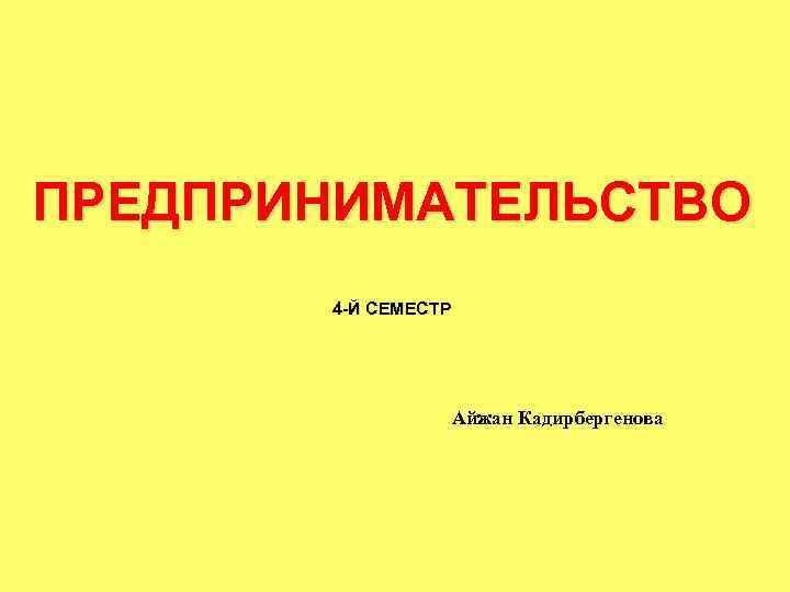 ПРЕДПРИНИМАТЕЛЬСТВО 4 -Й СЕМЕСТР Айжан Кадирбергенова 