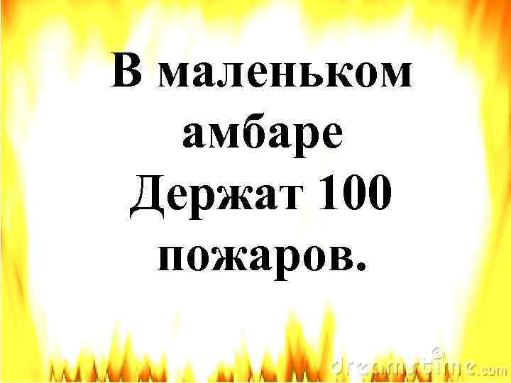 В маленьком амбаре Держат 100 пожаров. 