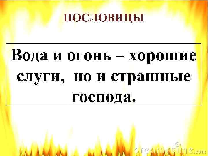 ПОСЛОВИЦЫ Вода и огонь – хорошие слуги, но и страшные господа. 