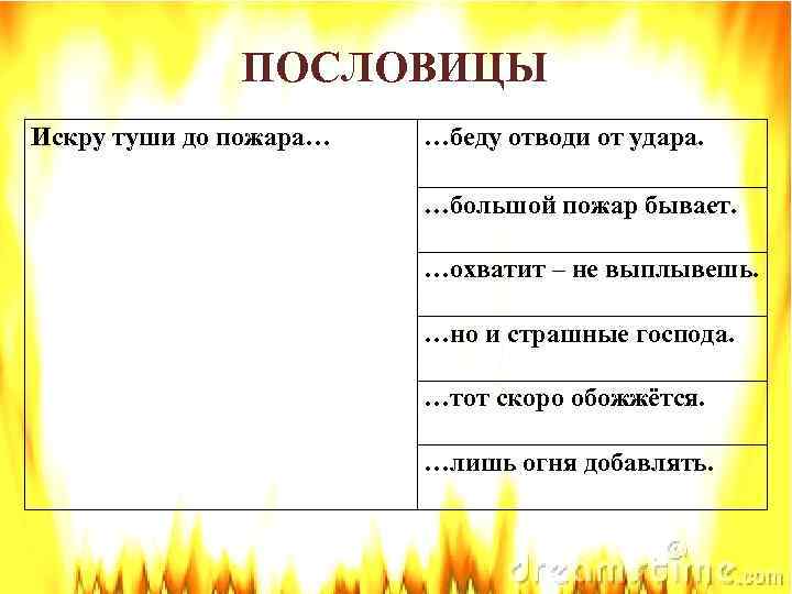 ПОСЛОВИЦЫ Искру туши до пожара… …беду отводи от удара. …большой пожар бывает. …охватит –