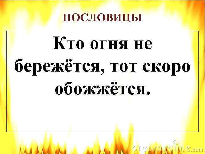 ПОСЛОВИЦЫ Кто огня не бережётся, тот скоро обожжётся. 