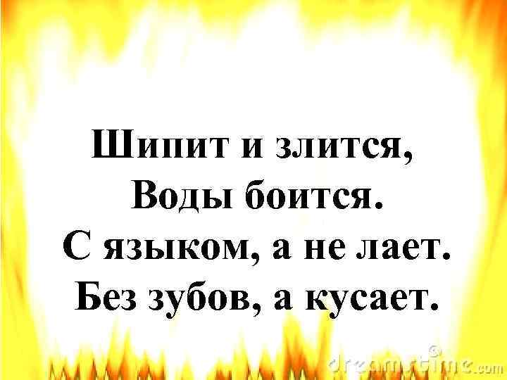 Шипит и злится, Воды боится. С языком, а не лает. Без зубов, а кусает.