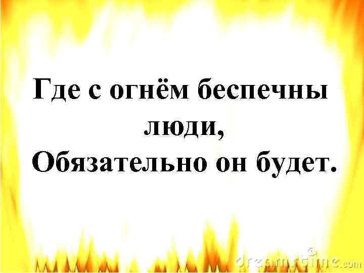 Где с огнём беспечны люди, Обязательно он будет. 