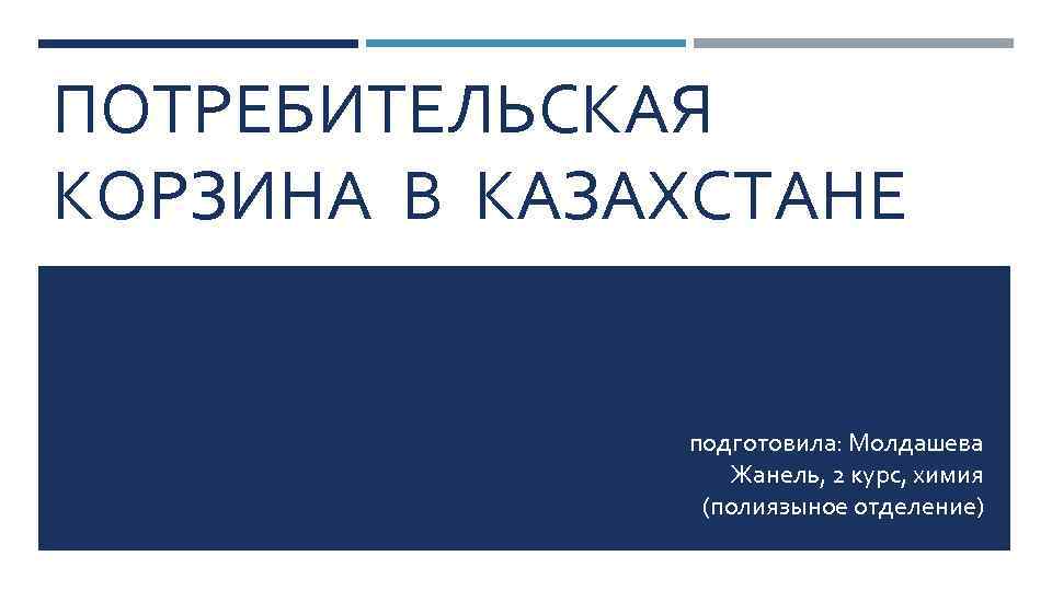 ПОТРЕБИТЕЛЬСКАЯ КОРЗИНА В КАЗАХСТАНЕ подготовила: Молдашева Жанель, 2 курс, химия (полиязыное отделение) 