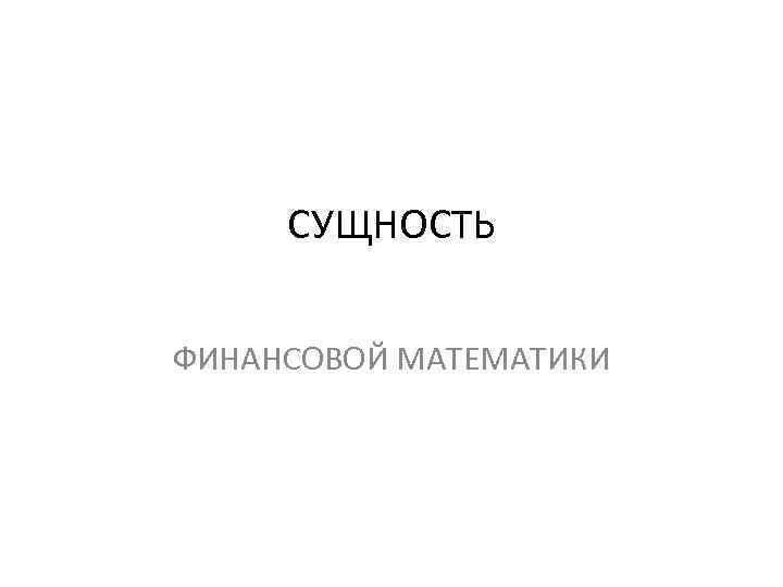 СУЩНОСТЬ ФИНАНСОВОЙ МАТЕМАТИКИ 