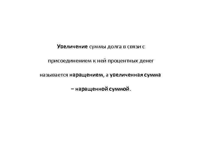 Увеличение суммы долга в связи с присоединением к ней процентных денег называется наращением, а
