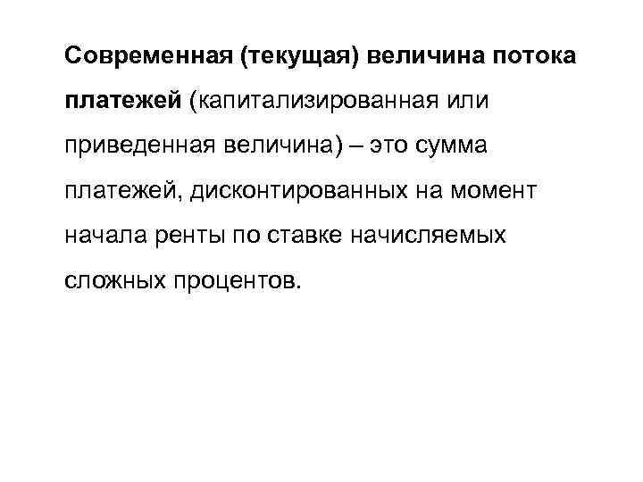 Современная (текущая) величина потока платежей (капитализированная или приведенная величина) – это сумма платежей, дисконтированных