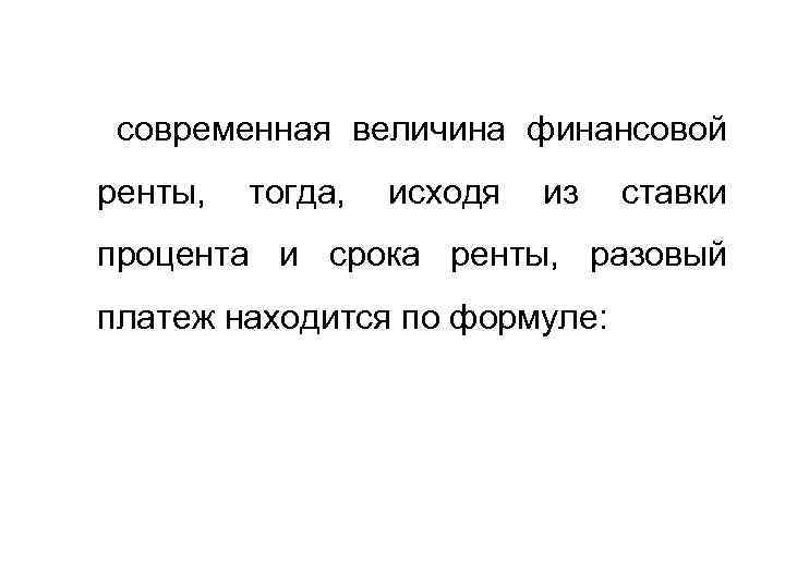 современная величина финансовой ренты, тогда, исходя из ставки процента и срока ренты, разовый платеж