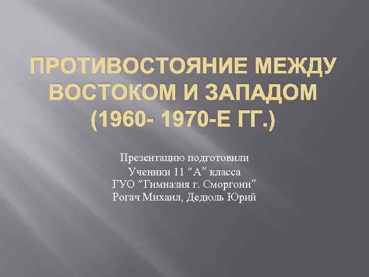 ПРОТИВОСТОЯНИЕ МЕЖДУ ВОСТОКОМ И ЗАПАДОМ (1960 - 1970 -Е ГГ. ) Презентацию подготовили Ученики